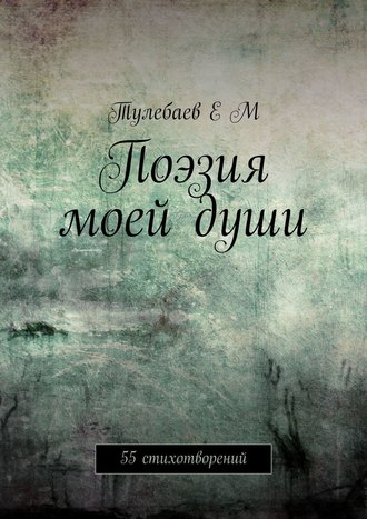 Ерлан Маратович Тулебаев. Поэзия моей души. 55 стихотворений