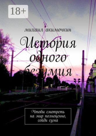 История одного безумия. Чтобы смотреть на мир полноценно, сойди сума. Михаил Акимочкин