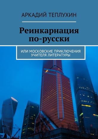 Аркадий Теплухин. Реинкарнация по-русски. Или московские приключения учителя литературы