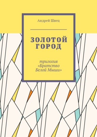 Золотой город. Трилогия «Братство Белой Мыши». Андрей Швец