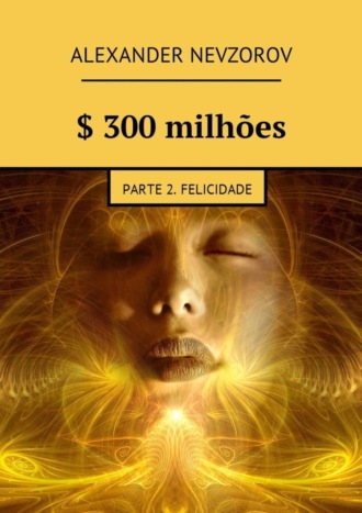 $ 300 milhões. Parte 2. Felicidade. Александр Невзоров
