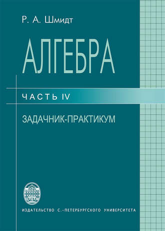 Алгебра. Часть IV. Задачник-практикум. Роберт Шмидт