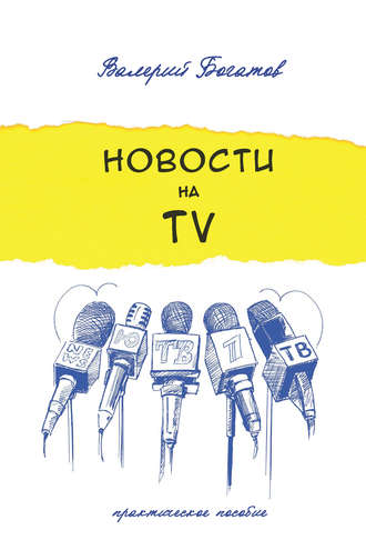 Новости на телевидении. Практическое пособие. Валерий Богатов