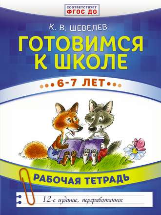 Готовимся к школе. 6–7 лет. Рабочая тетрадь. К. В. Шевелев