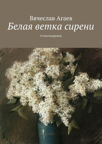 Вячеслав Агаев. Белая ветка сирени. Стихотворения