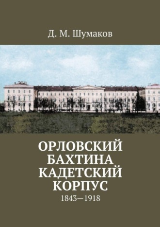 Орловский Бахтина кадетский корпус. 1843—1918. Д. М. Шумаков