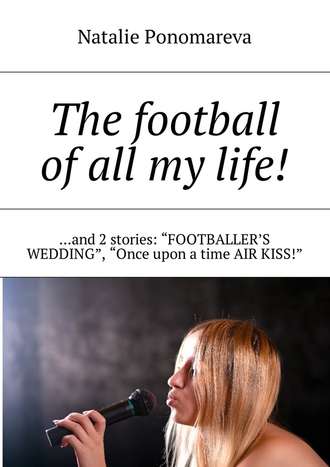 Natalie Ponomareva. The football of all my life! …and 2 stories: «Footballer's wedding», «Once upon a time air kiss!»