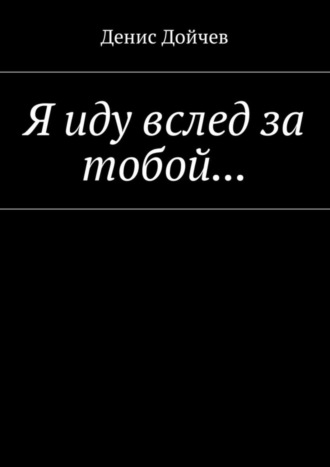 Денис Владимирович Дойчев. Я иду вслед за тобой…