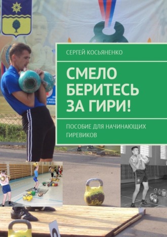Смело беритесь за гири! Пособие для начинающих гиревиков. Сергей Косьяненко