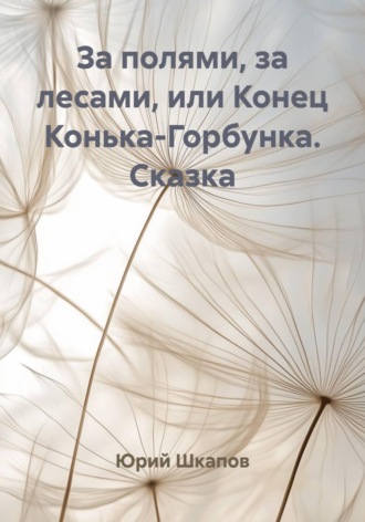 За полями, за лесами, или Конец Конька-Горбунка. Сказка. Юрий Шкапов