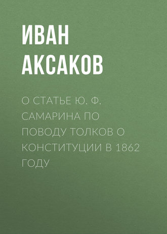 Иван Аксаков. О статье Ю. Ф. Самарина по поводу толков о конституции в 1862 году