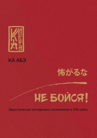 Не бойся! Эвристическая метафизика, изложенная в 108 хайку. Ка Абэ