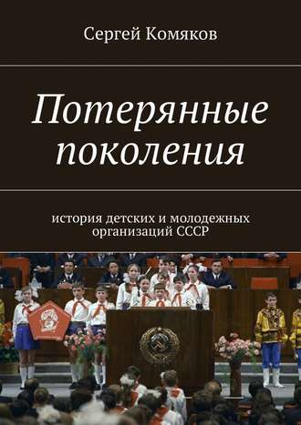 Сергей Комяков. Потерянные поколения. История детских и молодежных организаций СССР