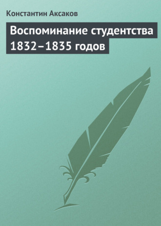 Константин Сергеевич Аксаков. Воспоминание студентства 1832–1835 годов