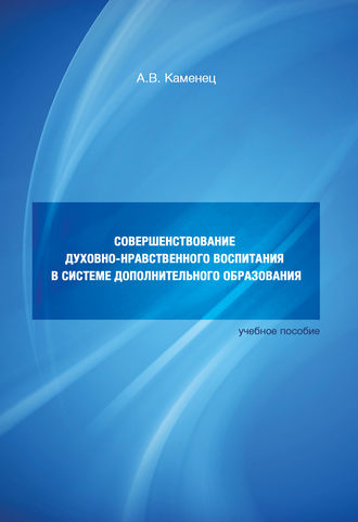 Совершенствование духовно-нравственного воспитания в системе дополнительного образования. Учебное пособие. А. В. Каменец