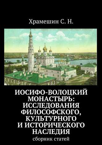 Иосифо-Волоцкий мужской монастырь: исследование философского, культурного и исторического наследия. Cборник статей. С. Н. Храмешин