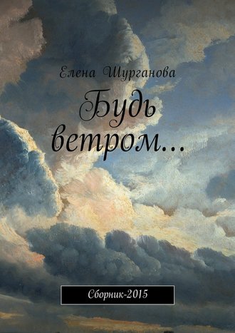 Елена Шурганова. Будь ветром… Сборник-2015