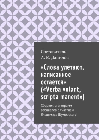 «Слова улетают, написанное остается» («Verba volant, scripta manent»). Сборник стенограмм вебинаров с участием Владимира Шумовского. 