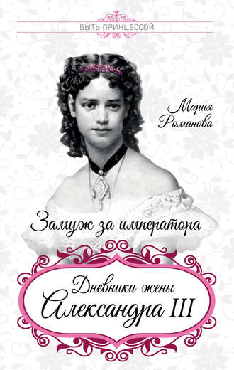 Мария Федоровна Романова. Замуж за императора. Дневники жены Александра III