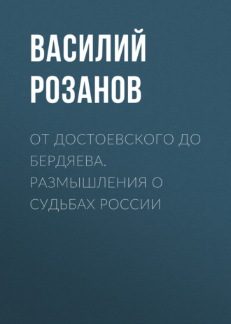 Василий Розанов. От Достоевского до Бердяева. Размышления о судьбах России