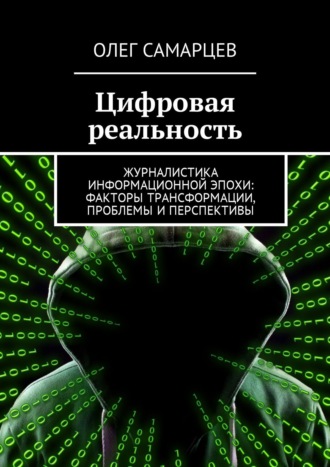Цифровая реальность. Журналистика информационной эпохи: факторы трансформации, проблемы и перспективы. Олег Робертович Самарцев