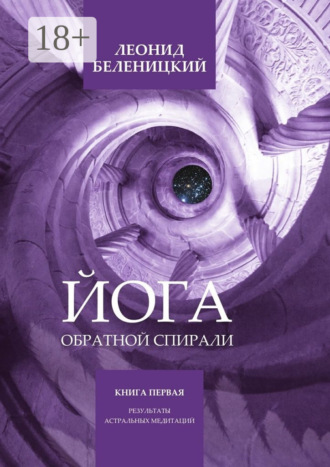 Йога обратной спирали. Книга первая. Результаты астральных медитаций. Леонид Беленицкий