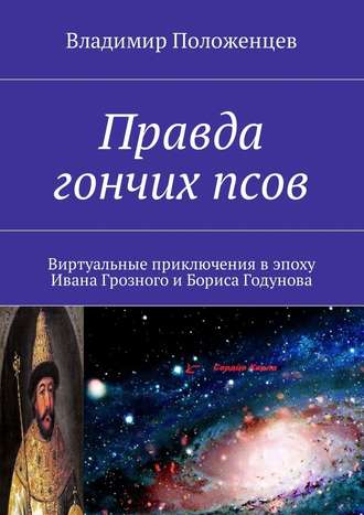 Владимир Положенцев. Правда гончих псов. Виртуальные приключения в эпоху Ивана Грозного и Бориса Годунова