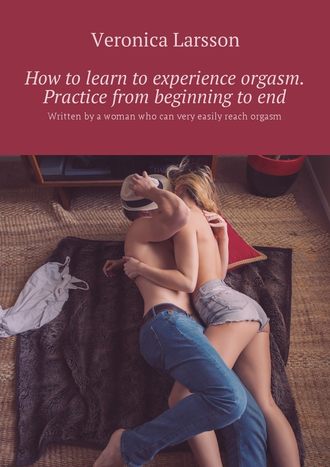 Вероника Ларссон. How to learn to experience orgasm. Practice from beginning to end. Written by a woman who can very easily reach orgasm