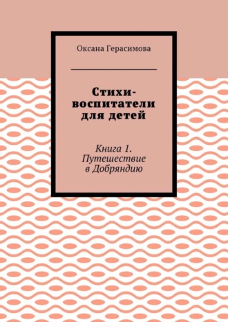 Оксана Герасимова. Стихи-воспитатели для детей. Книга 1. Путешествие в Добряндию