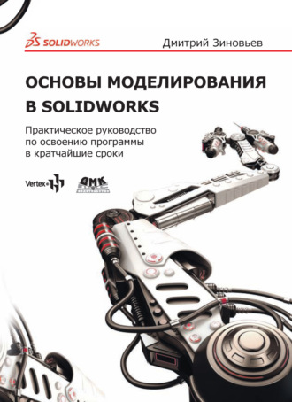 Основы моделирования в SolidWorks. Практическое руководство по освоению программы в кратчайшие сроки. Дмитрий Валериевич Зиновьев