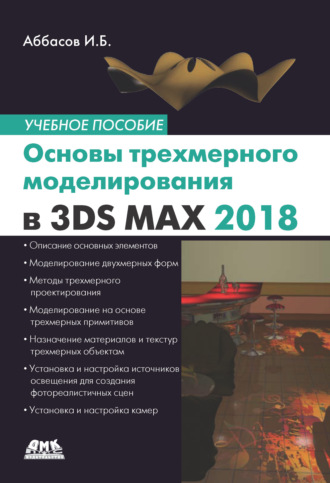 И. Б. Аббасов. Основы трехмерного моделирования в графической системе 3ds Max 2018. Учебное пособие