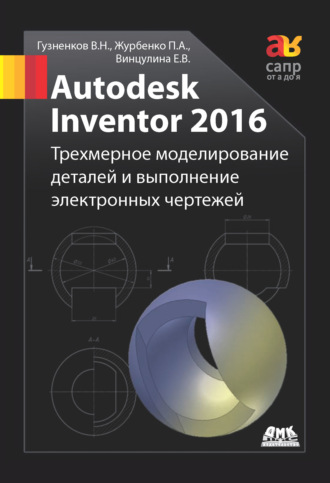 Павел Журбенко. Autodesk Inventor 2016. Трёхмерное моделирование деталей и выполнение электронных чертежей