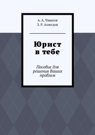 Юрист в тебе. Пособие для решения Ваших проблем. А. А. Чмыхов