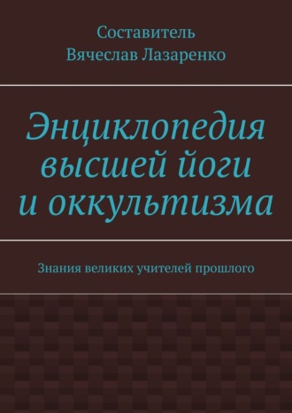 Вячеслав Лазаренко. Энциклопедия высшей йоги и оккультизма. Знания великих учителей прошлого