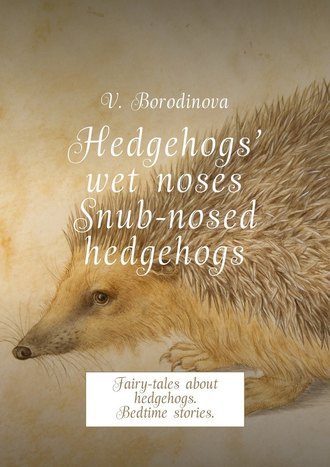 Victoria Borodinova. Hedgehogs’ wet noses. Snub-nosed hedgehogs. Fairy-tales about hedgehogs. Bedtime stories.