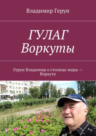 ГУЛАГ Воркуты. Герун Владимир о столице мира – Воркуте. 