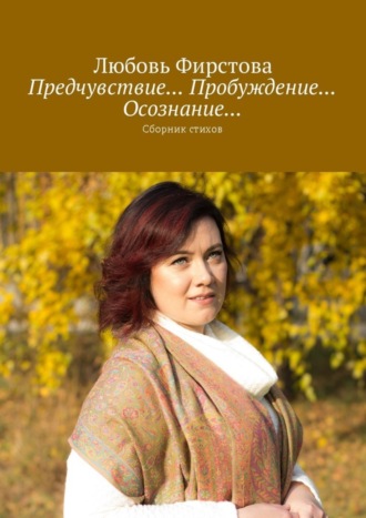 Предчувствие… Пробуждение… Осознание… Сборник стихов. Любовь Викторовна Фирстова