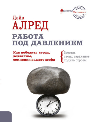 Работа под давлением. Как победить страх, дедлайны, сомнения вашего шефа. Заставь своих тараканов ходить строем!. Дэйв Алред