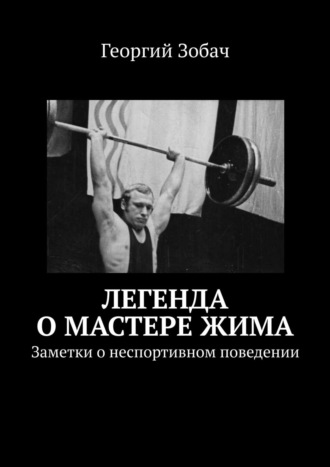 Георгий Зобач. Легенда о мастере жима. Заметки о неспортивном поведении