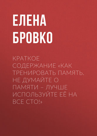 Краткое содержание «Как тренировать память. Не думайте о памяти – лучше используйте её на все сто!». Елена Бровко