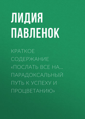 Краткое содержание «Послать все на… Парадоксальный путь к успеху и процветанию». Лидия Павленок