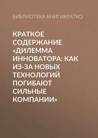 Краткое содержание «Дилемма инноватора: Как из-за новых технологий погибают сильные компании». 