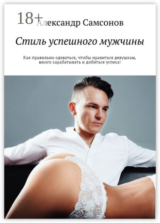 Александр Самсонов. Стиль успешного мужчины. Как правильно одеваться, чтобы нравиться девушкам, много зарабатывать и добиться успеха!