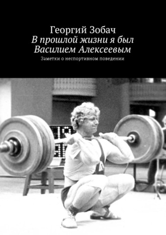 Георгий Зобач. В прошлой жизни я был Василием Алексеевым. Заметки о неспортивном поведении