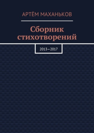 Сборник стихотворений. 2013—2017. Артём Дмитриевич Маханьков