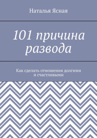 Наталья Ясная. 101 причина развода. Как сделать отношения долгими и счастливыми