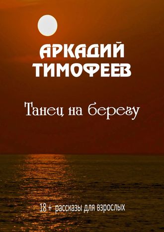 Аркадий Тимофеев. Танец на берегу. 18+ Рассказы для взрослых