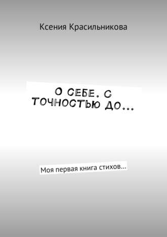 Ксения Львовна Красильникова. О себе. С точностью до… Моя первая книга стихов…