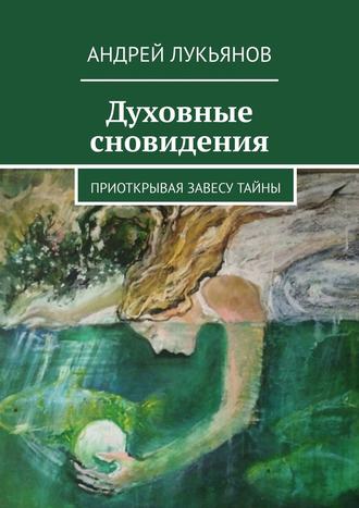 Андрей Лукьянов. Духовные сновидения. Приоткрывая завесу тайны
