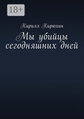 Мы убийцы сегодняшних дней. Кирилл Владимирович Кирюхин